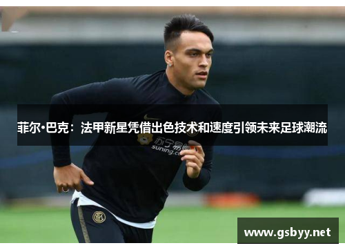 菲尔·巴克：法甲新星凭借出色技术和速度引领未来足球潮流
