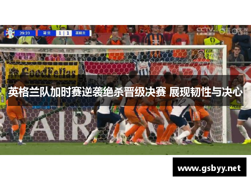 英格兰队加时赛逆袭绝杀晋级决赛 展现韧性与决心