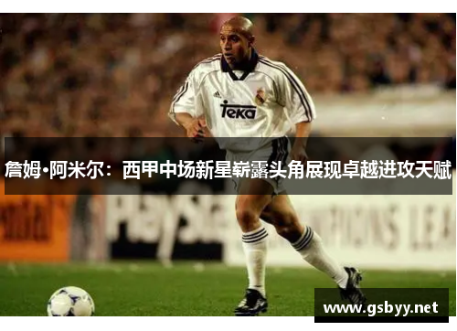 詹姆·阿米尔：西甲中场新星崭露头角展现卓越进攻天赋