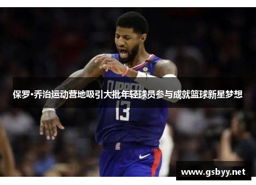 保罗·乔治运动营地吸引大批年轻球员参与成就篮球新星梦想