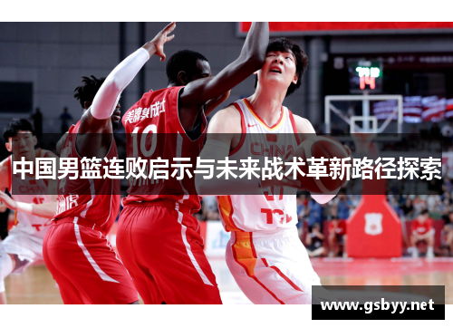 中国男篮连败启示与未来战术革新路径探索