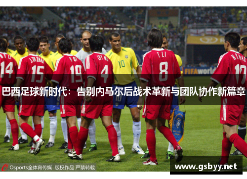 巴西足球新时代：告别内马尔后战术革新与团队协作新篇章