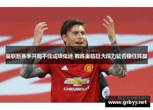 曼联新赛季开局不佳成绩低迷 教练面临巨大压力能否稳住阵脚