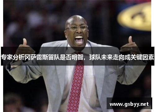 专家分析冈萨雷斯留队是否明智，球队未来走向成关键因素