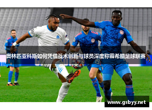 奥林匹亚科斯如何凭借战术创新与球员深度称霸希腊足球联赛