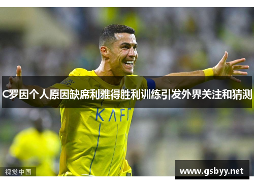 C罗因个人原因缺席利雅得胜利训练引发外界关注和猜测