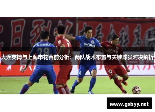 大连英博与上海申花赛前分析：两队战术布置与关键球员对决解析