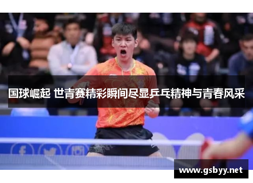 国球崛起 世青赛精彩瞬间尽显乒乓精神与青春风采