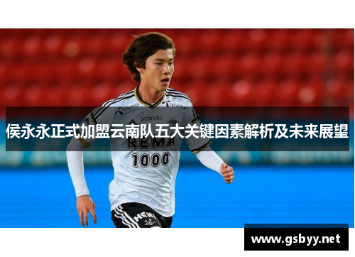 侯永永正式加盟云南队五大关键因素解析及未来展望