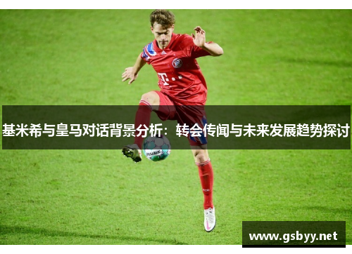基米希与皇马对话背景分析：转会传闻与未来发展趋势探讨