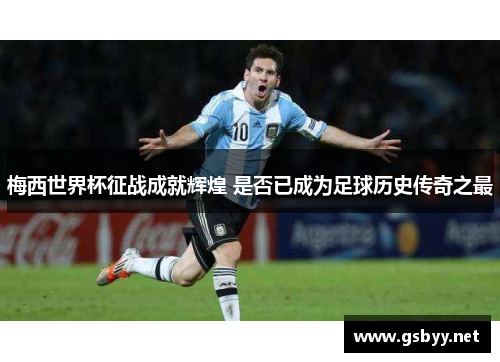 梅西世界杯征战成就辉煌 是否已成为足球历史传奇之最