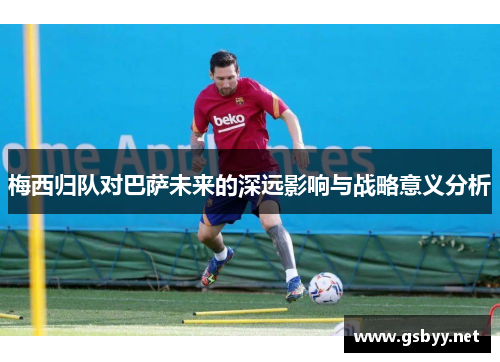 梅西归队对巴萨未来的深远影响与战略意义分析