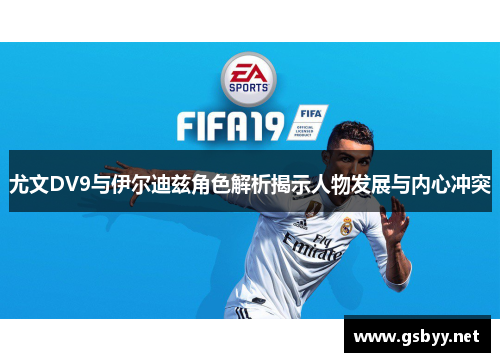 尤文DV9与伊尔迪兹角色解析揭示人物发展与内心冲突 尤文DV9与伊尔迪兹角色解析揭示人物发展与内心冲突