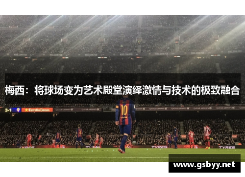 梅西：将球场变为艺术殿堂演绎激情与技术的极致融合