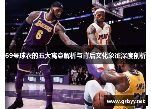 69号球衣的五大寓意解析与背后文化象征深度剖析