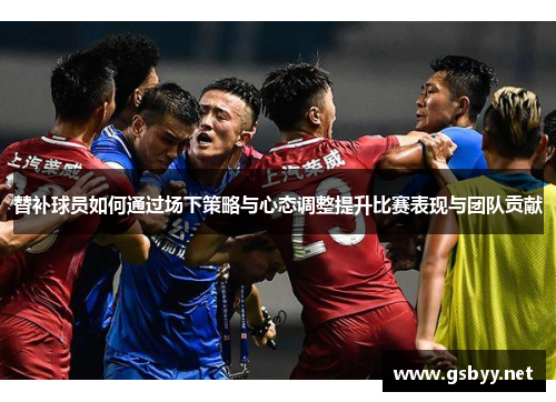 替补球员如何通过场下策略与心态调整提升比赛表现与团队贡献 替补球员如何通过场下策略与心态调整提升比赛表现与团队贡献