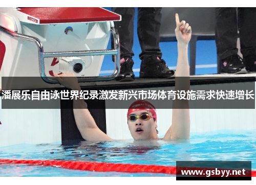 潘展乐自由泳世界纪录激发新兴市场体育设施需求快速增长