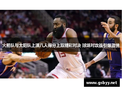 火箭队与太阳队上演八人得分上双精彩对决 球场对攻战引爆激情