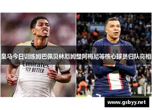 皇马今日训练姆巴佩贝林厄姆楚阿梅尼等核心球员归队亮相
