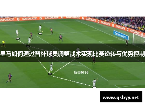 皇马如何通过替补球员调整战术实现比赛逆转与优势控制