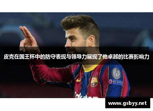 皮克在国王杯中的防守表现与领导力展现了他卓越的比赛影响力 皮克在国王杯中的防守表现与领导力展现了他卓越的比赛影响力