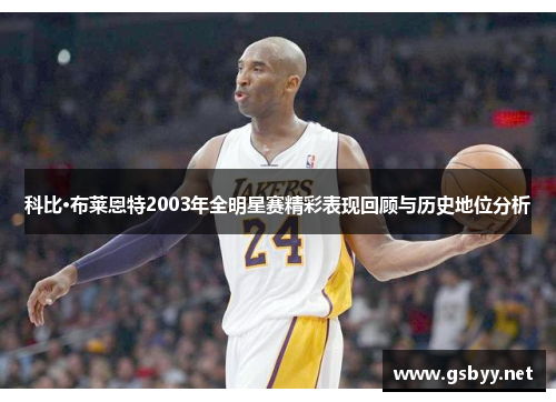 科比·布莱恩特2003年全明星赛精彩表现回顾与历史地位分析 科比·布莱恩特2003年全明星赛精彩表现回顾与历史地位分析