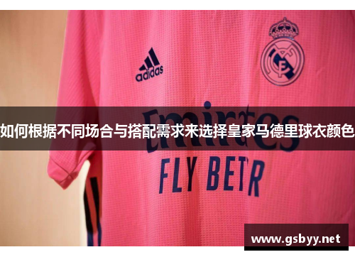 如何根据不同场合与搭配需求来选择皇家马德里球衣颜色 如何根据不同场合与搭配需求来选择皇家马德里球衣颜色