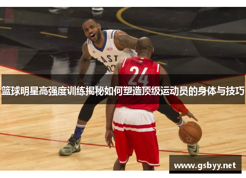篮球明星高强度训练揭秘如何塑造顶级运动员的身体与技巧 篮球明星高强度训练揭秘如何塑造顶级运动员的身体与技巧