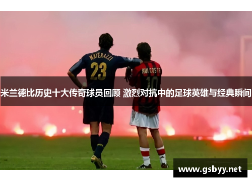 米兰德比历史十大传奇球员回顾 激烈对抗中的足球英雄与经典瞬间