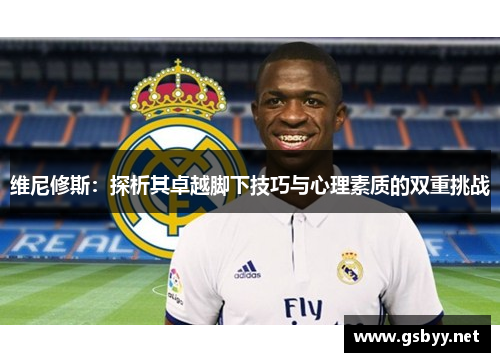 维尼修斯:探析其卓越脚下技巧与心理素质的双重挑战 维尼修斯:探析其卓越脚下技巧与心理素质的双重挑战