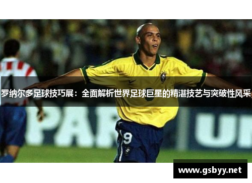 罗纳尔多足球技巧展：全面解析世界足球巨星的精湛技艺与突破性风采