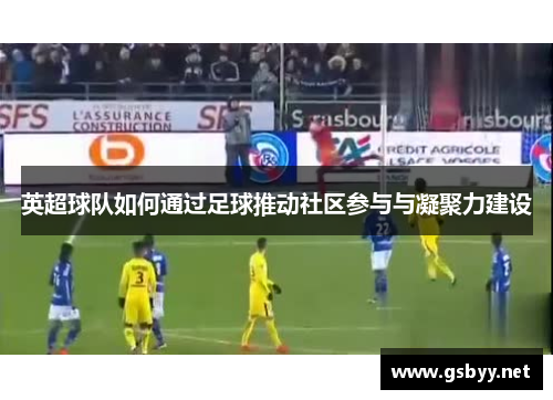 英超球队如何通过足球推动社区参与与凝聚力建设
