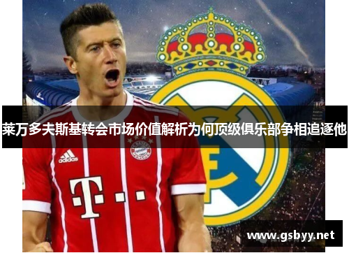 莱万多夫斯基转会市场价值解析为何顶级俱乐部争相追逐他 莱万多夫斯基转会市场价值解析为何顶级俱乐部争相追逐他