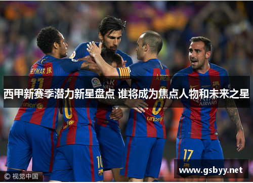 西甲新赛季潜力新星盘点 谁将成为焦点人物和未来之星