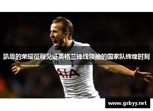 凯恩的荣耀征程见证英格兰锋线领袖的国家队辉煌时刻