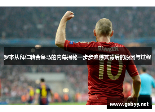 罗本从拜仁转会皇马的内幕揭秘一步步追踪其背后的原因与过程 罗本从拜仁转会皇马的内幕揭秘一步步追踪其背后的原因与过程