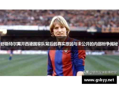 舒斯特尔离开西德国家队背后的真实原因与未公开的内部纷争揭秘