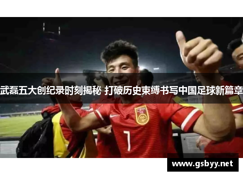 武磊五大创纪录时刻揭秘 打破历史束缚书写中国足球新篇章 武磊五大创纪录时刻揭秘 打破历史束缚书写中国足球新篇章