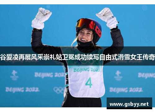 谷爱凌再展风采崇礼站卫冕成功续写自由式滑雪女王传奇 谷爱凌再展风采崇礼站卫冕成功续写自由式滑雪女王传奇