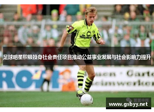 足球明星积极投身社会责任项目推动公益事业发展与社会影响力提升