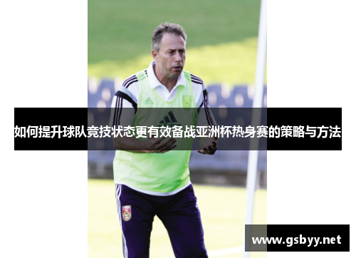 如何提升球队竞技状态更有效备战亚洲杯热身赛的策略与方法