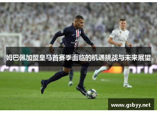姆巴佩加盟皇马首赛季面临的机遇挑战与未来展望