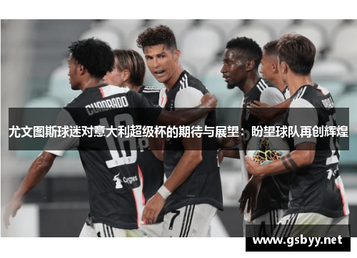 尤文图斯球迷对意大利超级杯的期待与展望：盼望球队再创辉煌