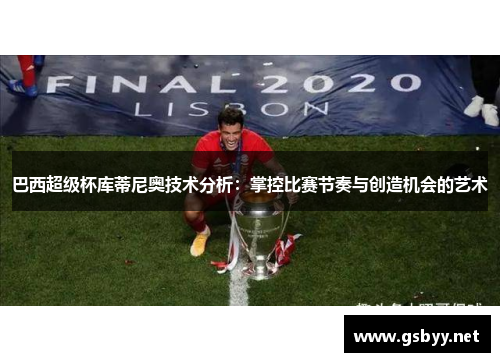 巴西超级杯库蒂尼奥技术分析：掌控比赛节奏与创造机会的艺术