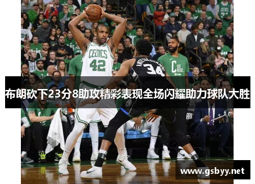 布朗砍下23分8助攻精彩表现全场闪耀助力球队大胜