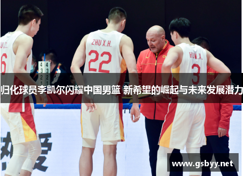 归化球员李凯尔闪耀中国男篮 新希望的崛起与未来发展潜力